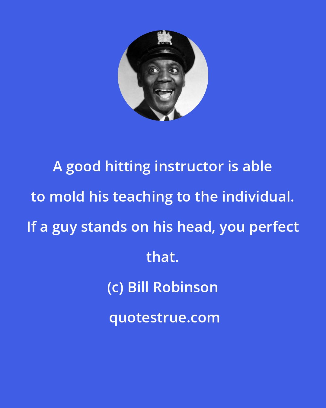 Bill Robinson: A good hitting instructor is able to mold his teaching to the individual. If a guy stands on his head, you perfect that.