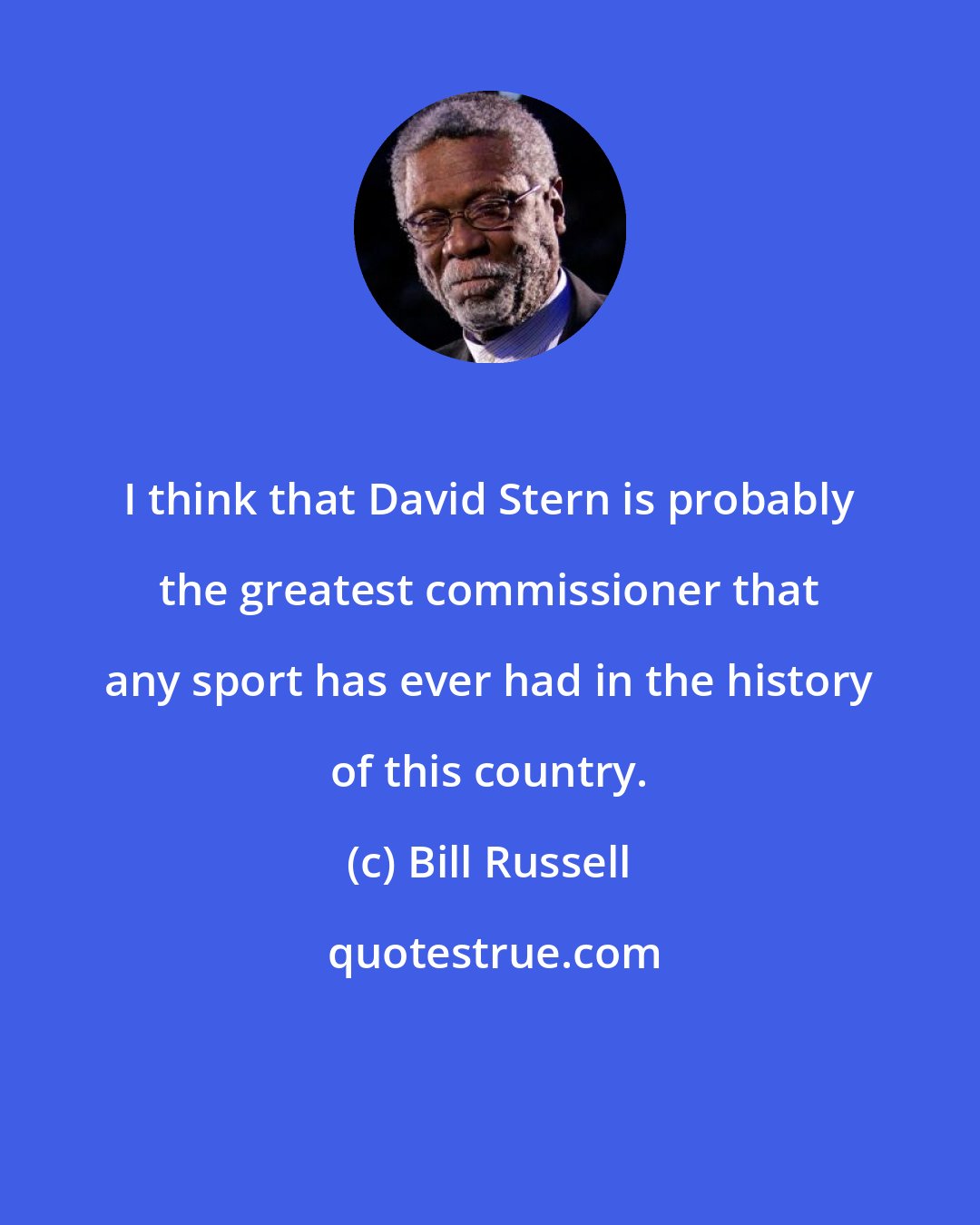 Bill Russell: I think that David Stern is probably the greatest commissioner that any sport has ever had in the history of this country.