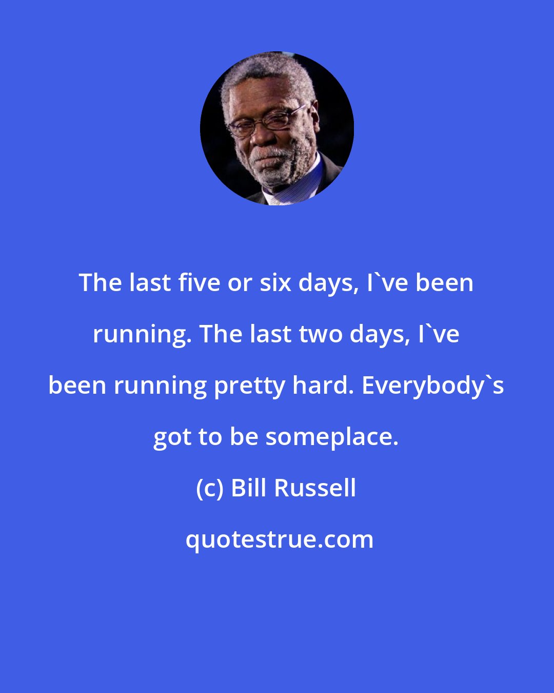 Bill Russell: The last five or six days, I've been running. The last two days, I've been running pretty hard. Everybody's got to be someplace.
