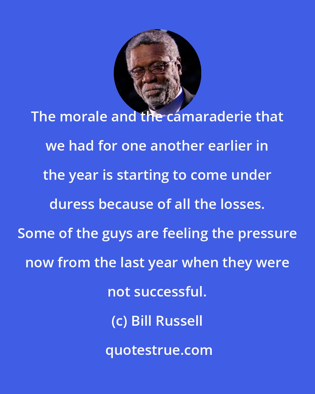 Bill Russell: The morale and the camaraderie that we had for one another earlier in the year is starting to come under duress because of all the losses. Some of the guys are feeling the pressure now from the last year when they were not successful.