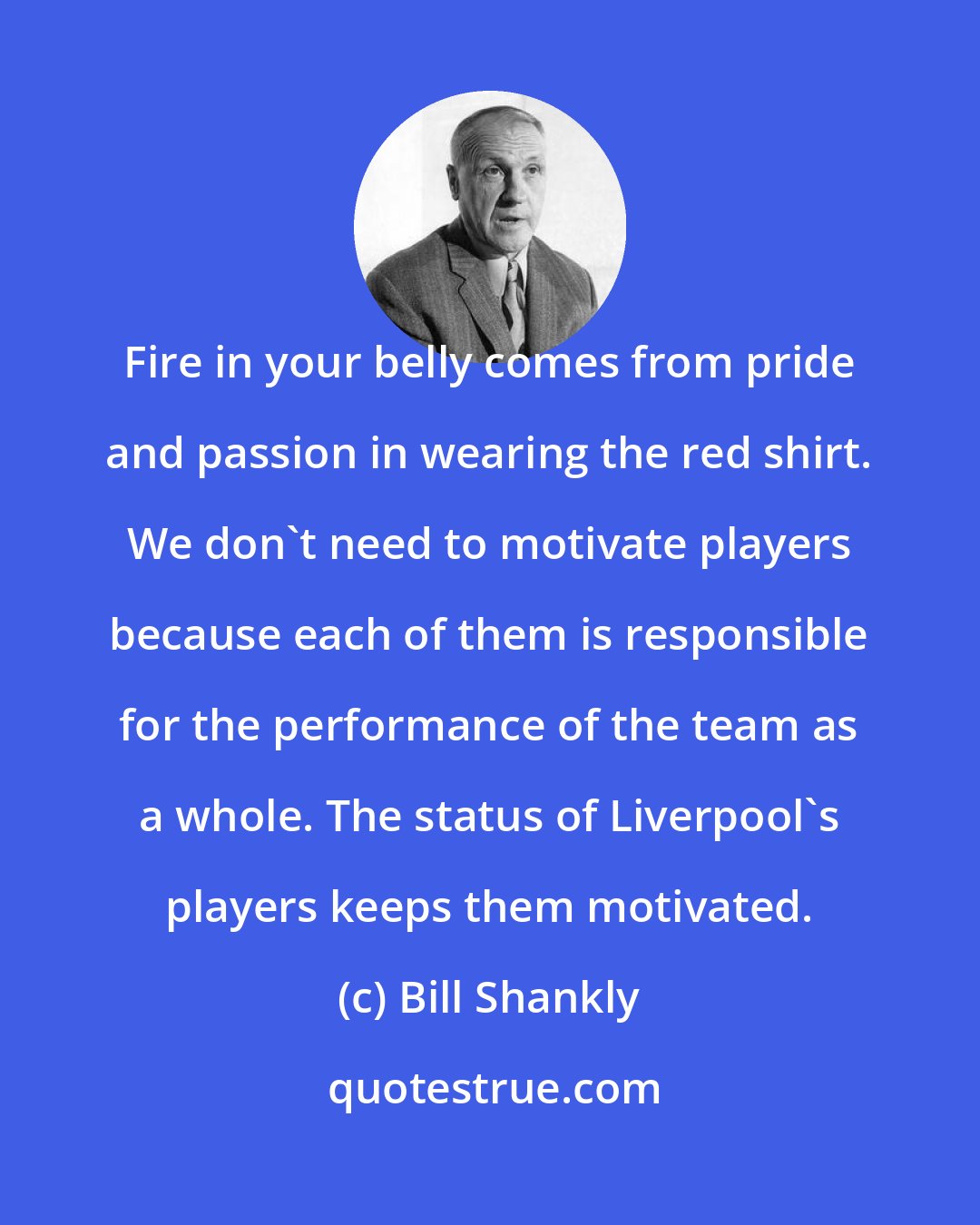 Bill Shankly: Fire in your belly comes from pride and passion in wearing the red shirt. We don't need to motivate players because each of them is responsible for the performance of the team as a whole. The status of Liverpool's players keeps them motivated.