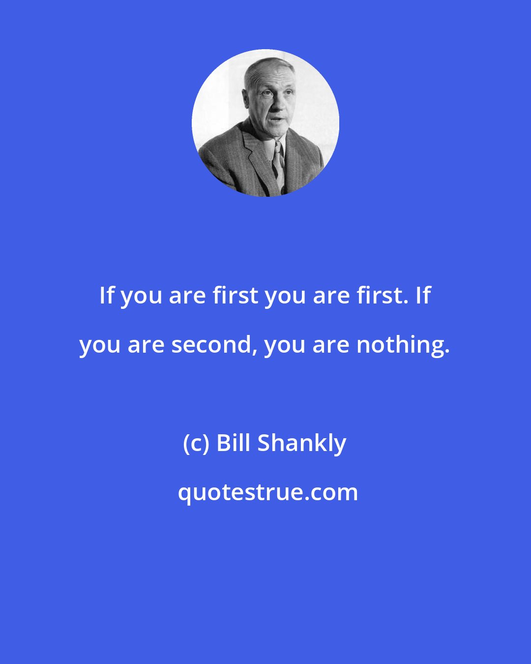 Bill Shankly: If you are first you are first. If you are second, you are nothing.