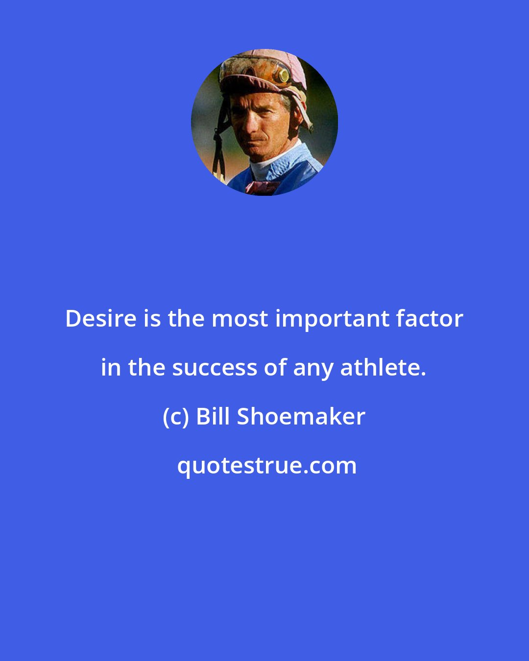 Bill Shoemaker: Desire is the most important factor in the success of any athlete.
