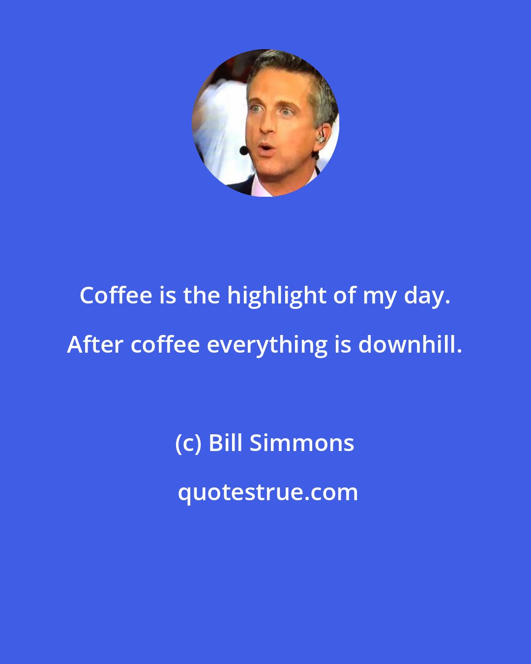 Bill Simmons: Coffee is the highlight of my day. After coffee everything is downhill.