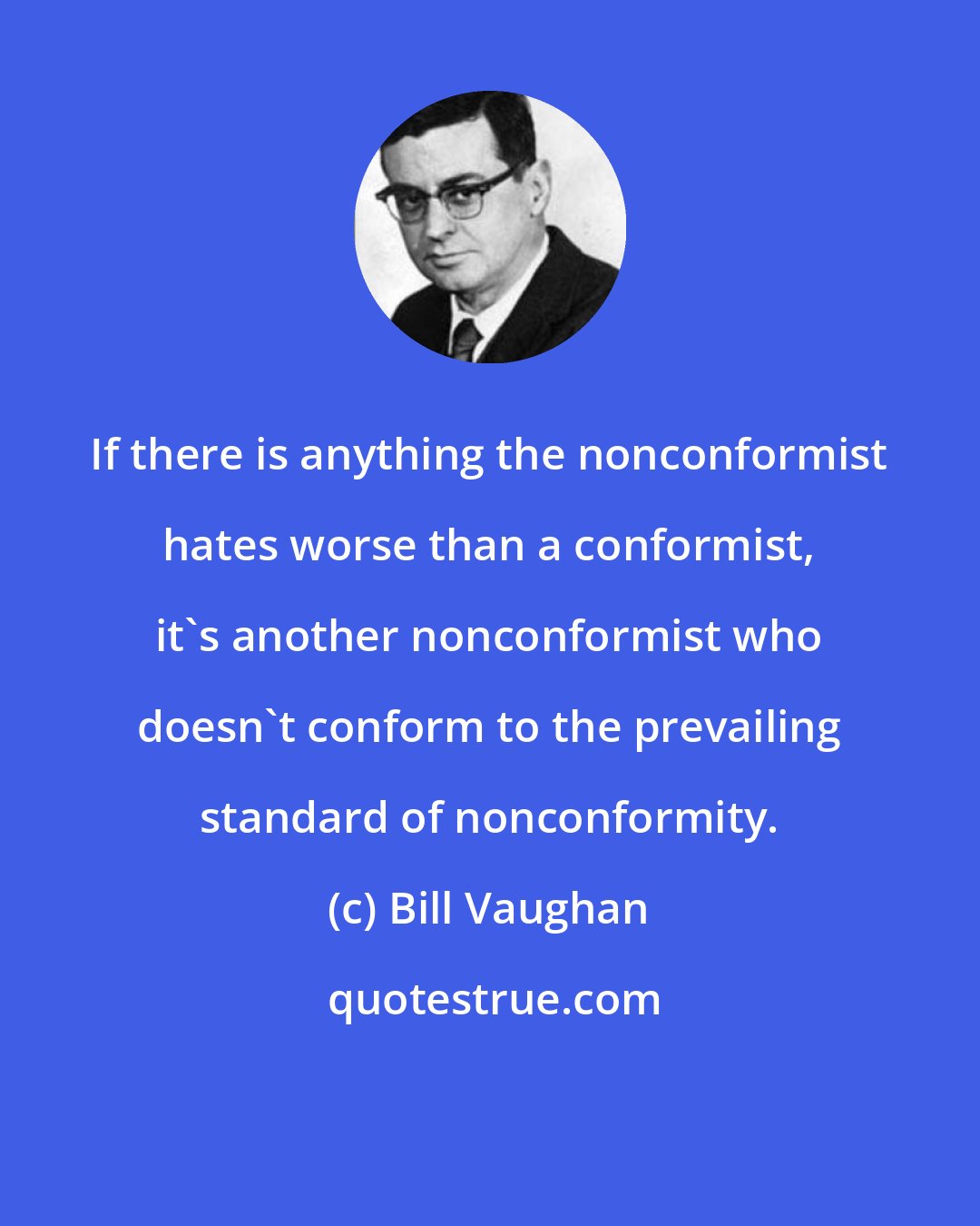 Bill Vaughan: If there is anything the nonconformist hates worse than a conformist, it's another nonconformist who doesn't conform to the prevailing standard of nonconformity.