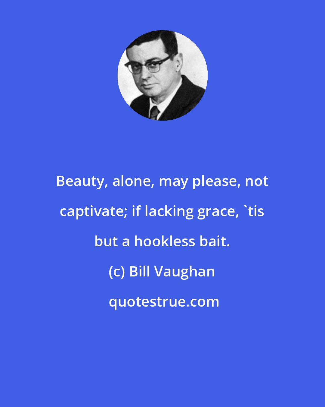 Bill Vaughan: Beauty, alone, may please, not captivate; if lacking grace, 'tis but a hookless bait.