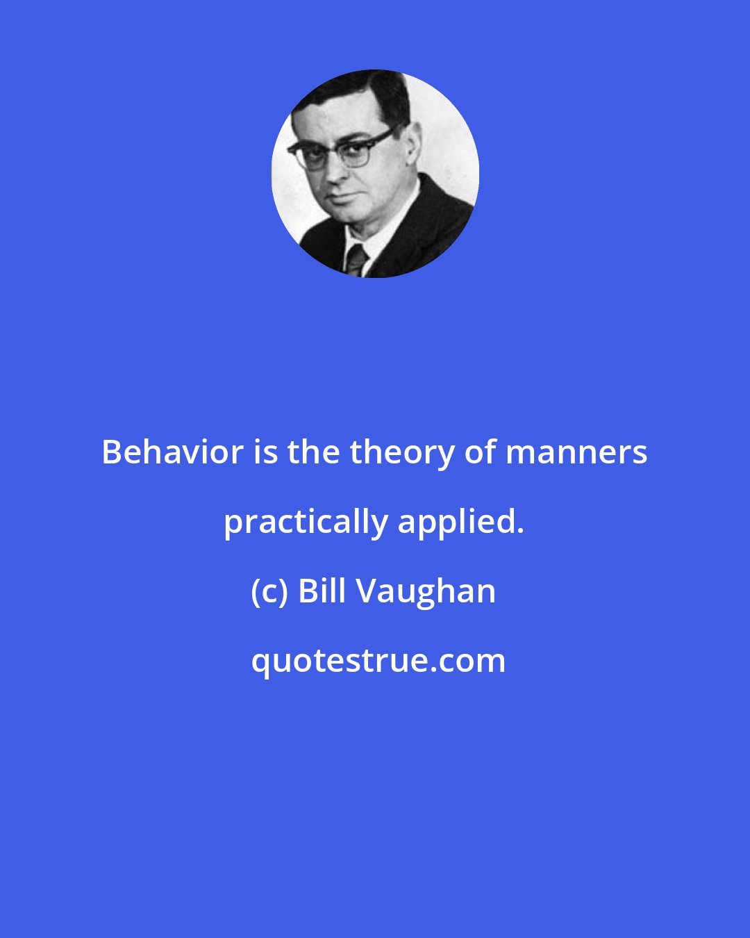 Bill Vaughan: Behavior is the theory of manners practically applied.