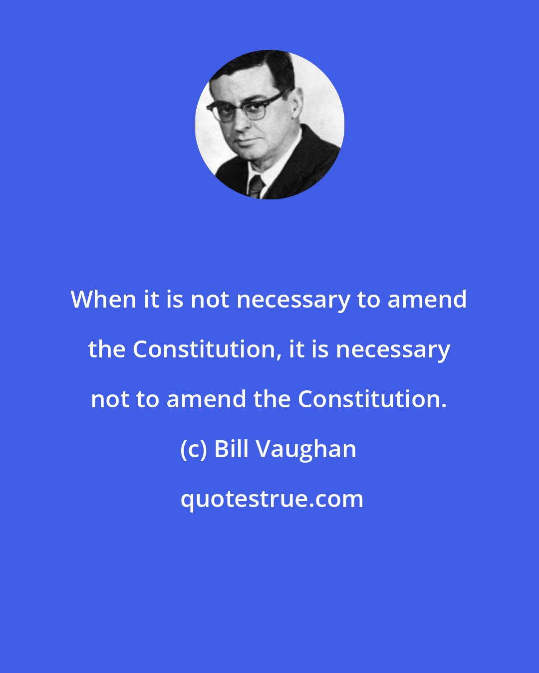 Bill Vaughan: When it is not necessary to amend the Constitution, it is necessary not to amend the Constitution.