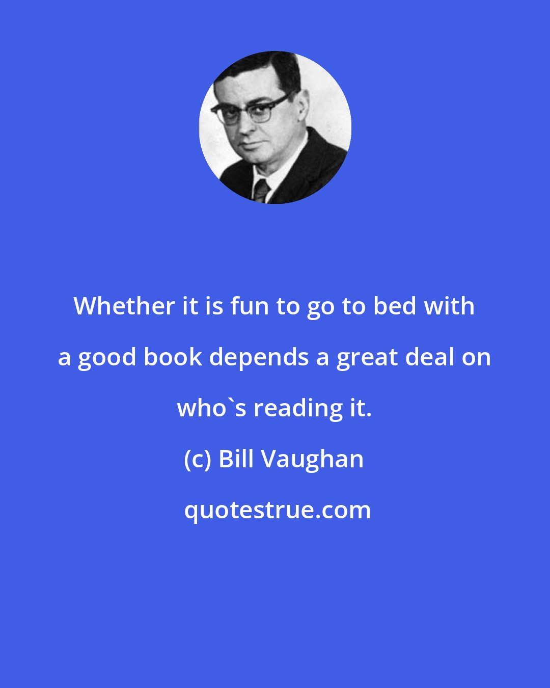 Bill Vaughan: Whether it is fun to go to bed with a good book depends a great deal on who's reading it.