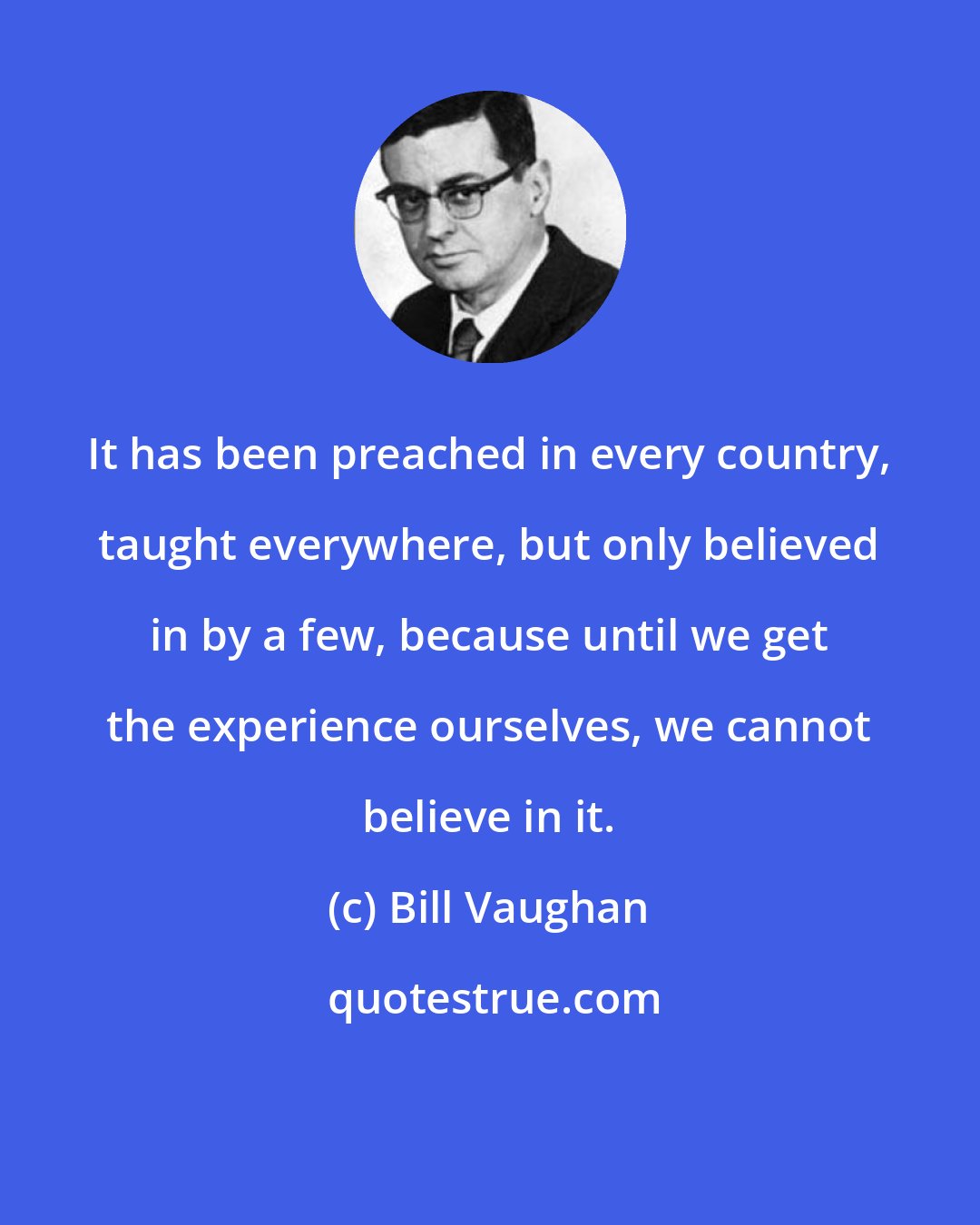 Bill Vaughan: It has been preached in every country, taught everywhere, but only believed in by a few, because until we get the experience ourselves, we cannot believe in it.