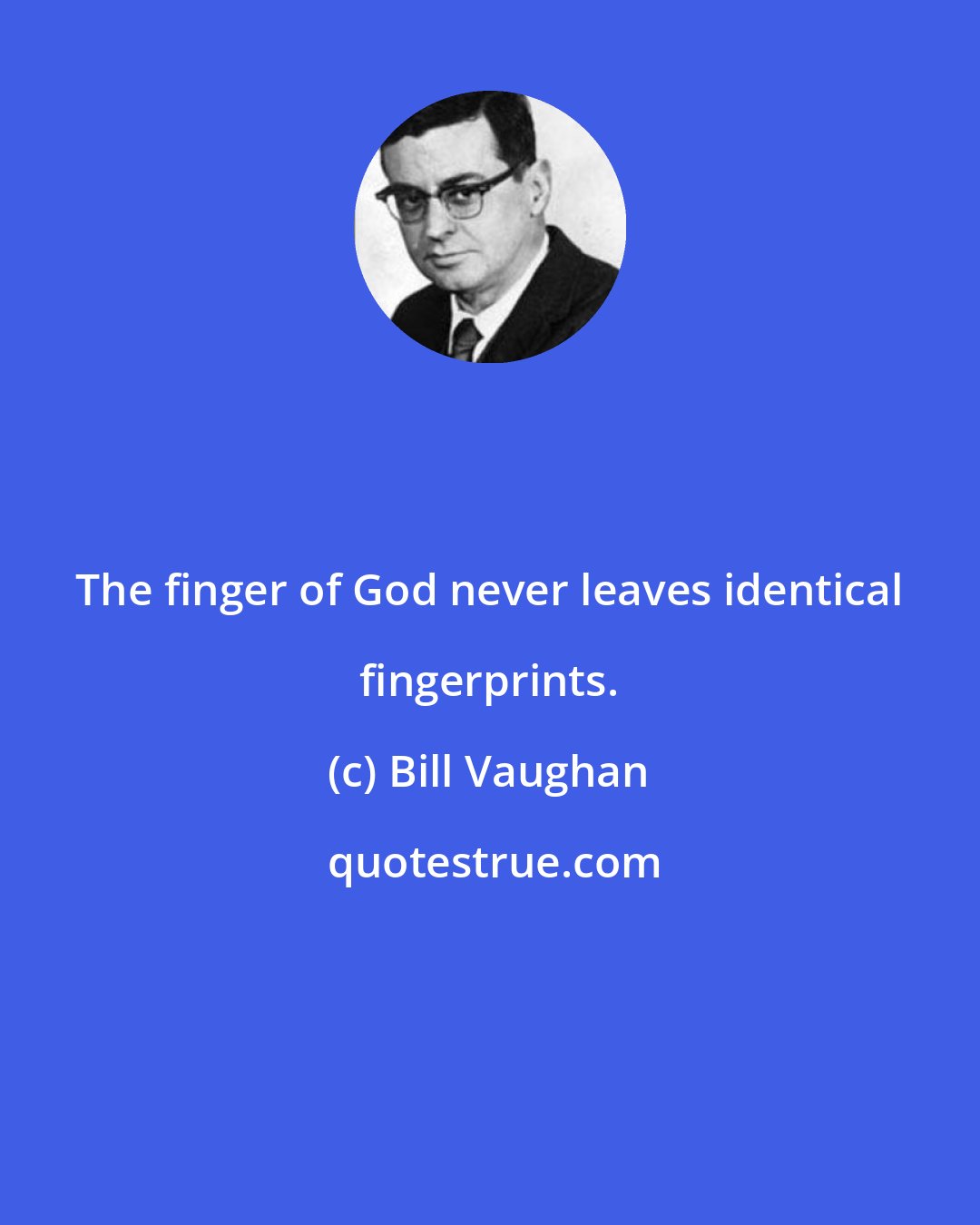 Bill Vaughan: The finger of God never leaves identical fingerprints.