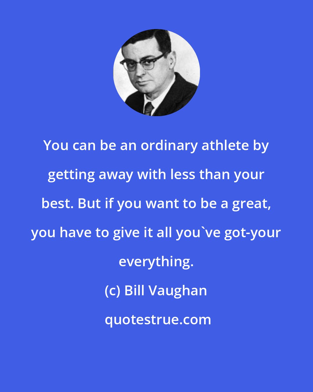 Bill Vaughan: You can be an ordinary athlete by getting away with less than your best. But if you want to be a great, you have to give it all you've got-your everything.