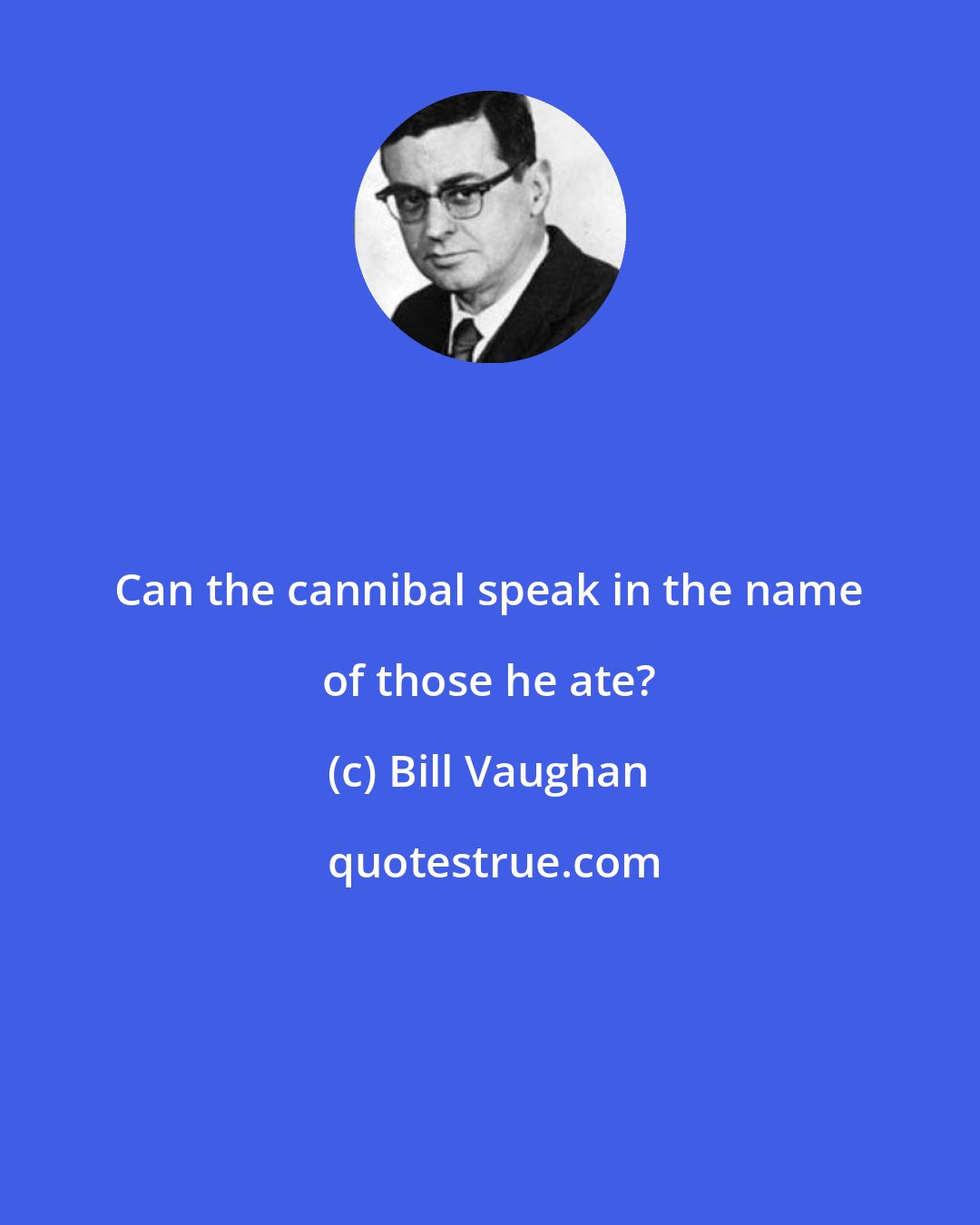 Bill Vaughan: Can the cannibal speak in the name of those he ate?