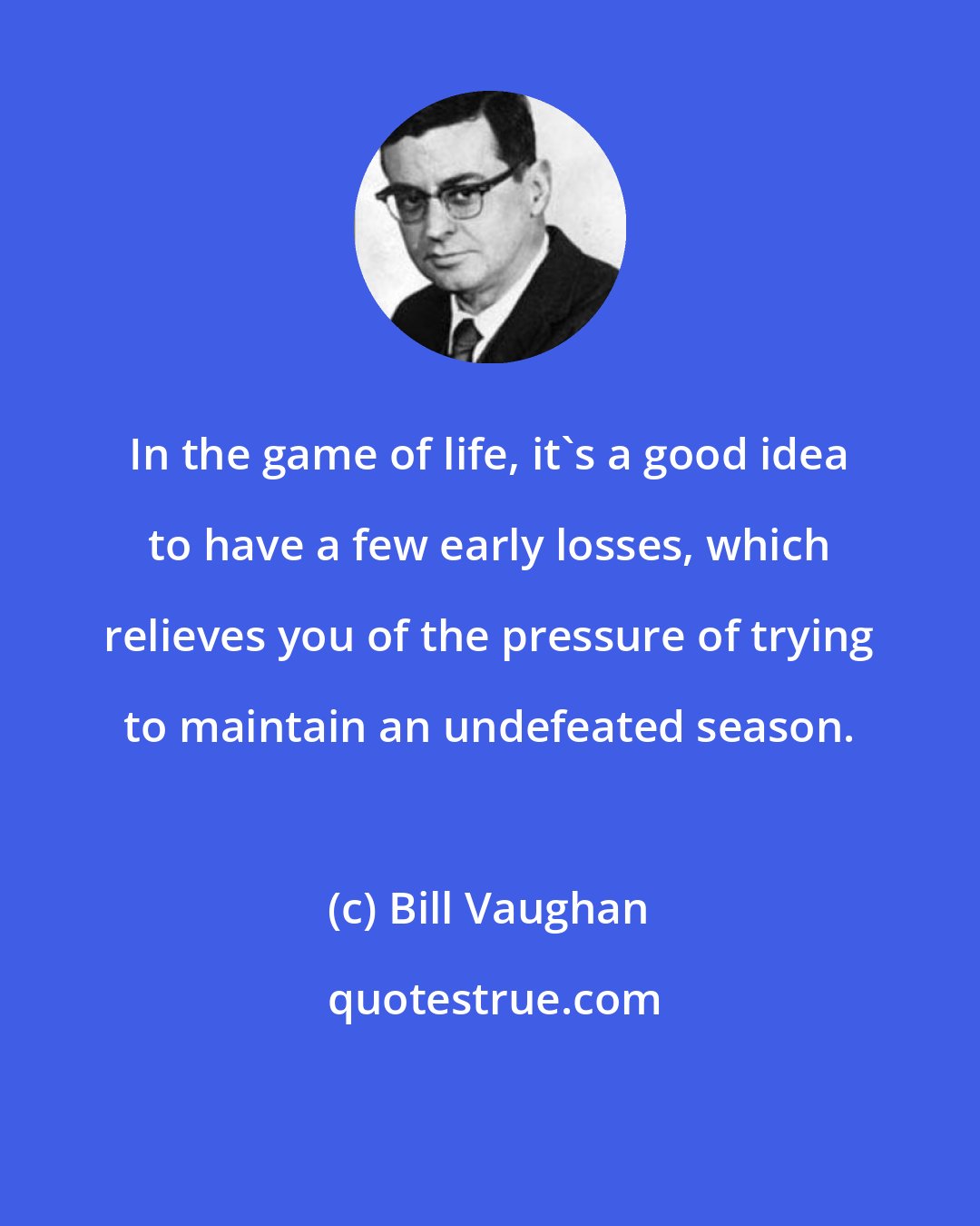 Bill Vaughan: In the game of life, it's a good idea to have a few early losses, which relieves you of the pressure of trying to maintain an undefeated season.