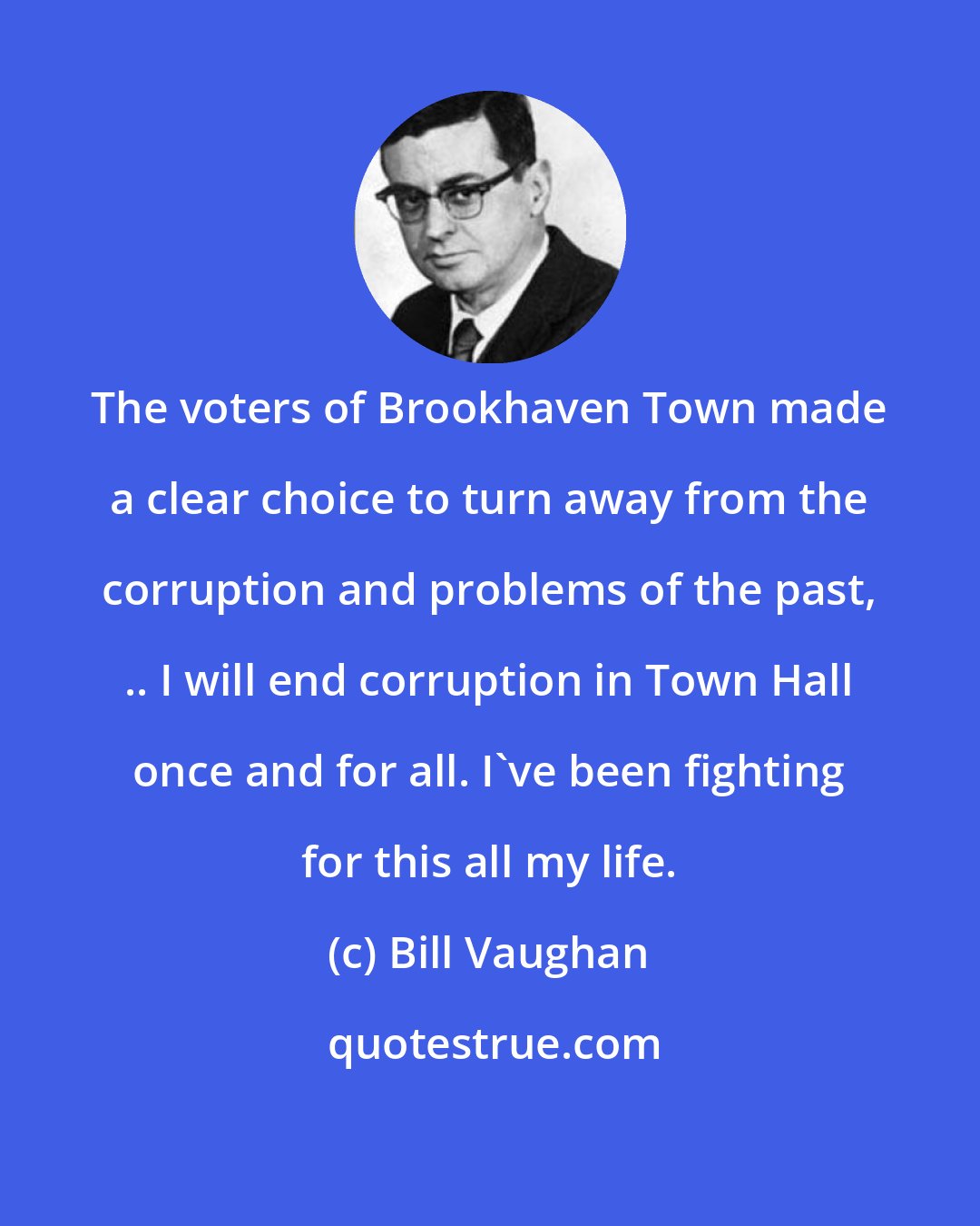 Bill Vaughan: The voters of Brookhaven Town made a clear choice to turn away from the corruption and problems of the past, .. I will end corruption in Town Hall once and for all. I've been fighting for this all my life.