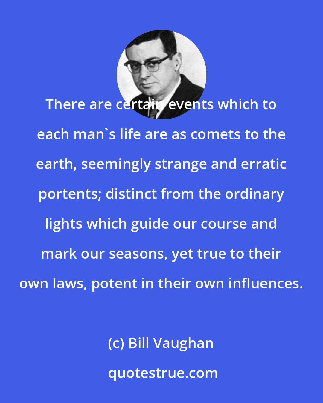 Bill Vaughan: There are certain events which to each man's life are as comets to the earth, seemingly strange and erratic portents; distinct from the ordinary lights which guide our course and mark our seasons, yet true to their own laws, potent in their own influences.