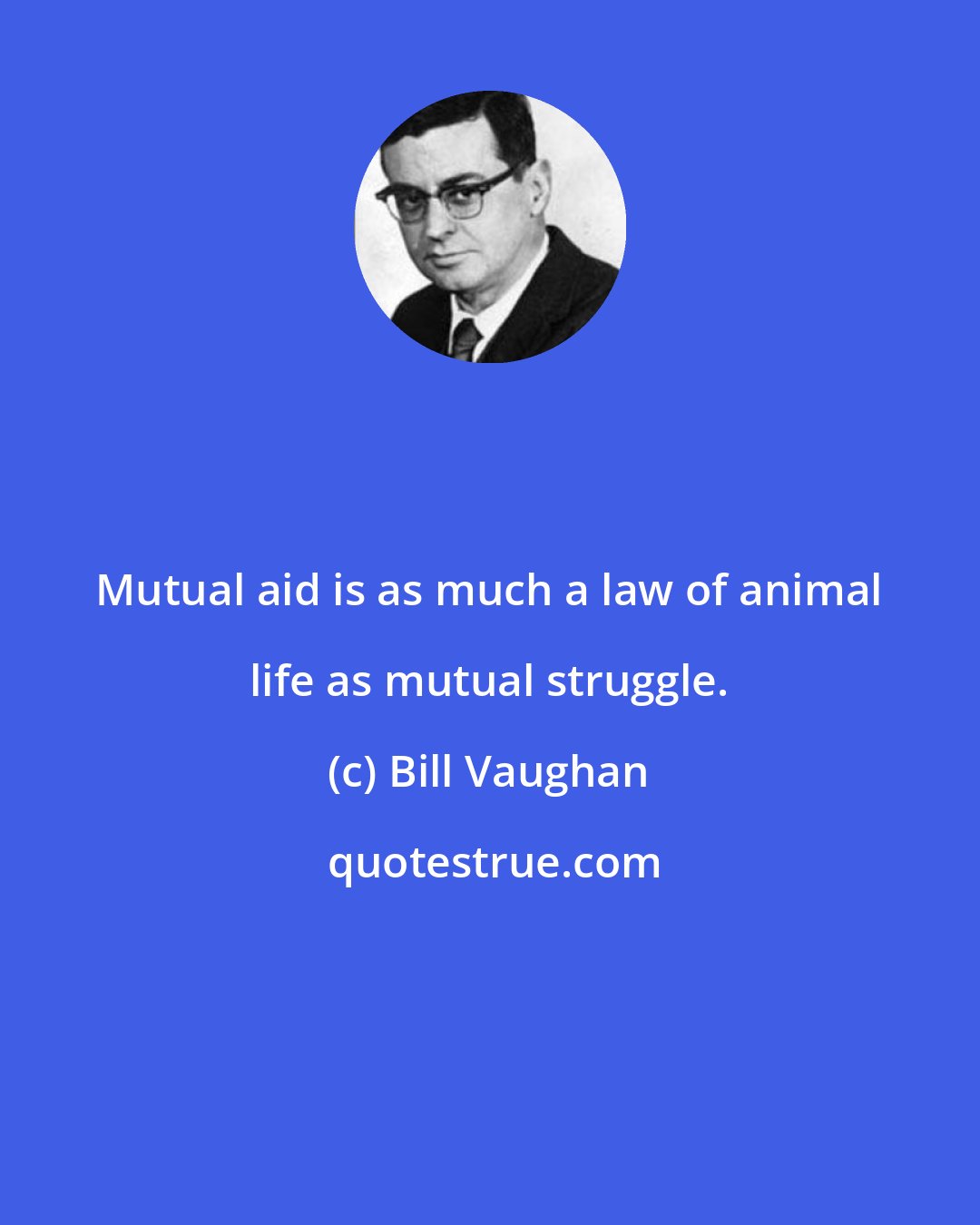 Bill Vaughan: Mutual aid is as much a law of animal life as mutual struggle.