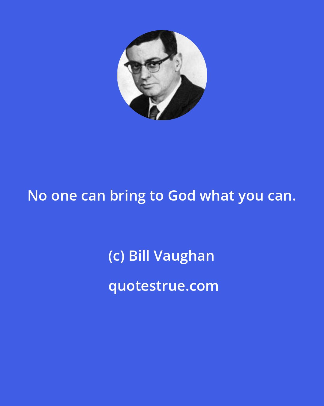 Bill Vaughan: No one can bring to God what you can.