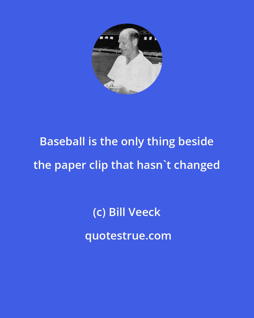 Bill Veeck: Baseball is the only thing beside the paper clip that hasn't changed