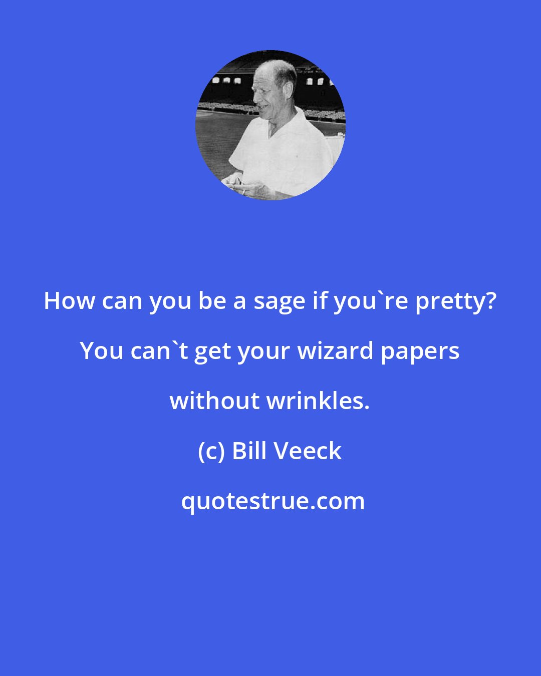 Bill Veeck: How can you be a sage if you're pretty? You can't get your wizard papers without wrinkles.