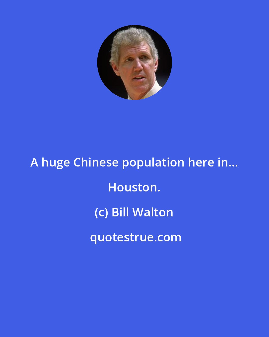 Bill Walton: A huge Chinese population here in... Houston.