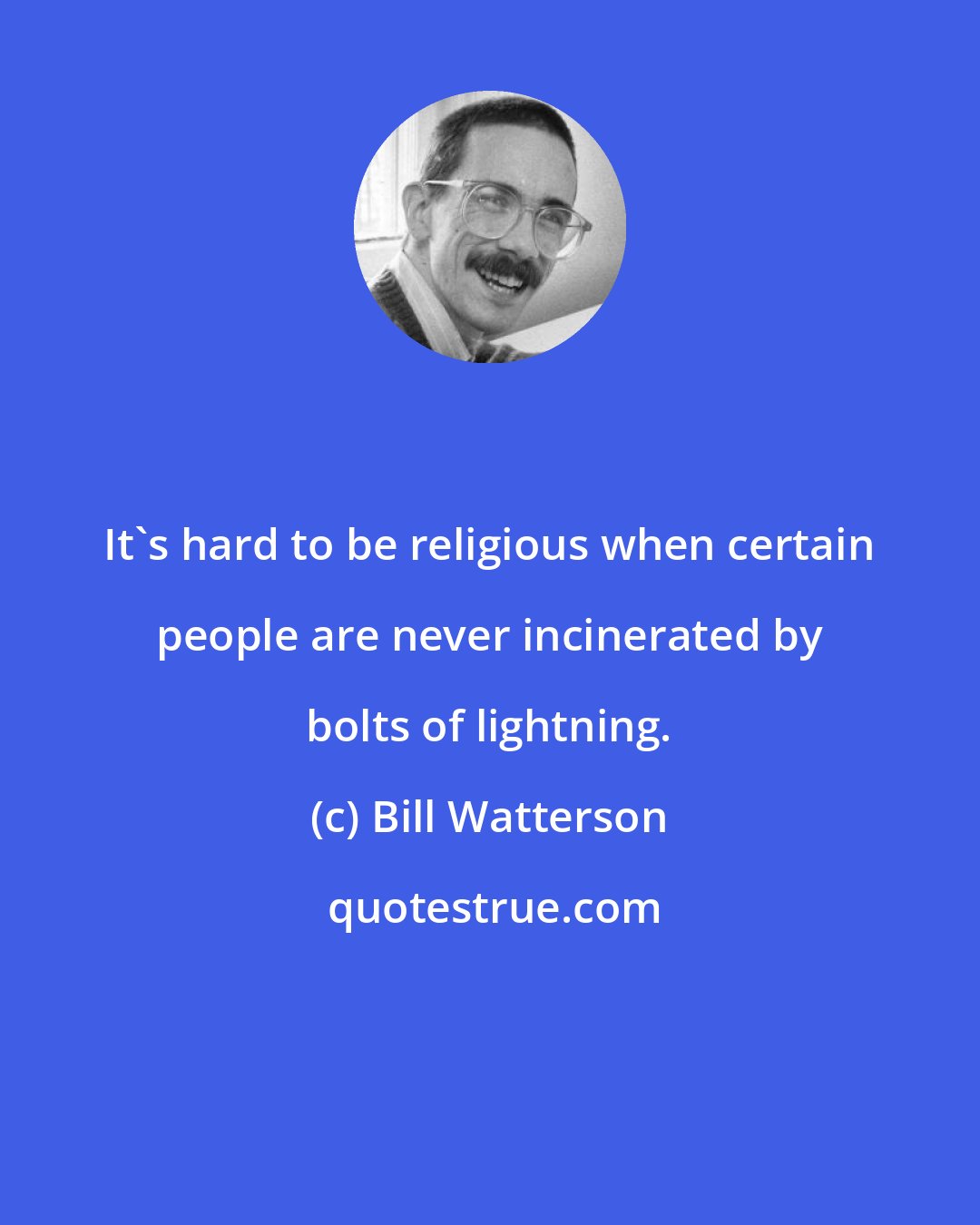 Bill Watterson: It's hard to be religious when certain people are never incinerated by bolts of lightning.