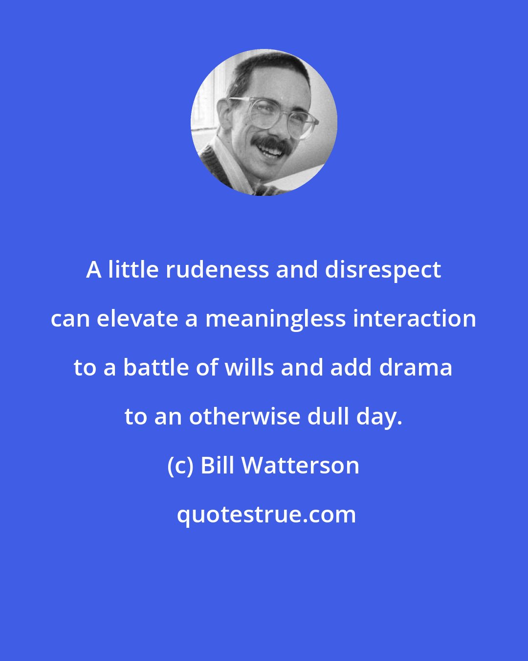Bill Watterson: A little rudeness and disrespect can elevate a meaningless interaction to a battle of wills and add drama to an otherwise dull day.