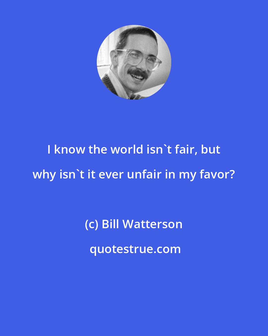 Bill Watterson: I know the world isn't fair, but why isn't it ever unfair in my favor?