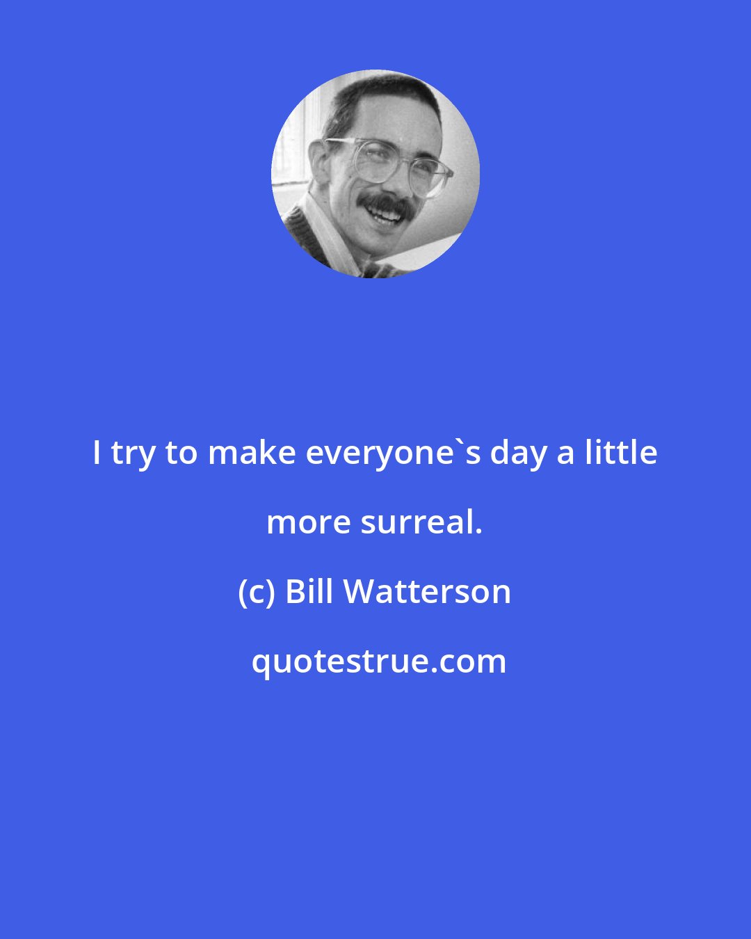 Bill Watterson: I try to make everyone's day a little more surreal.