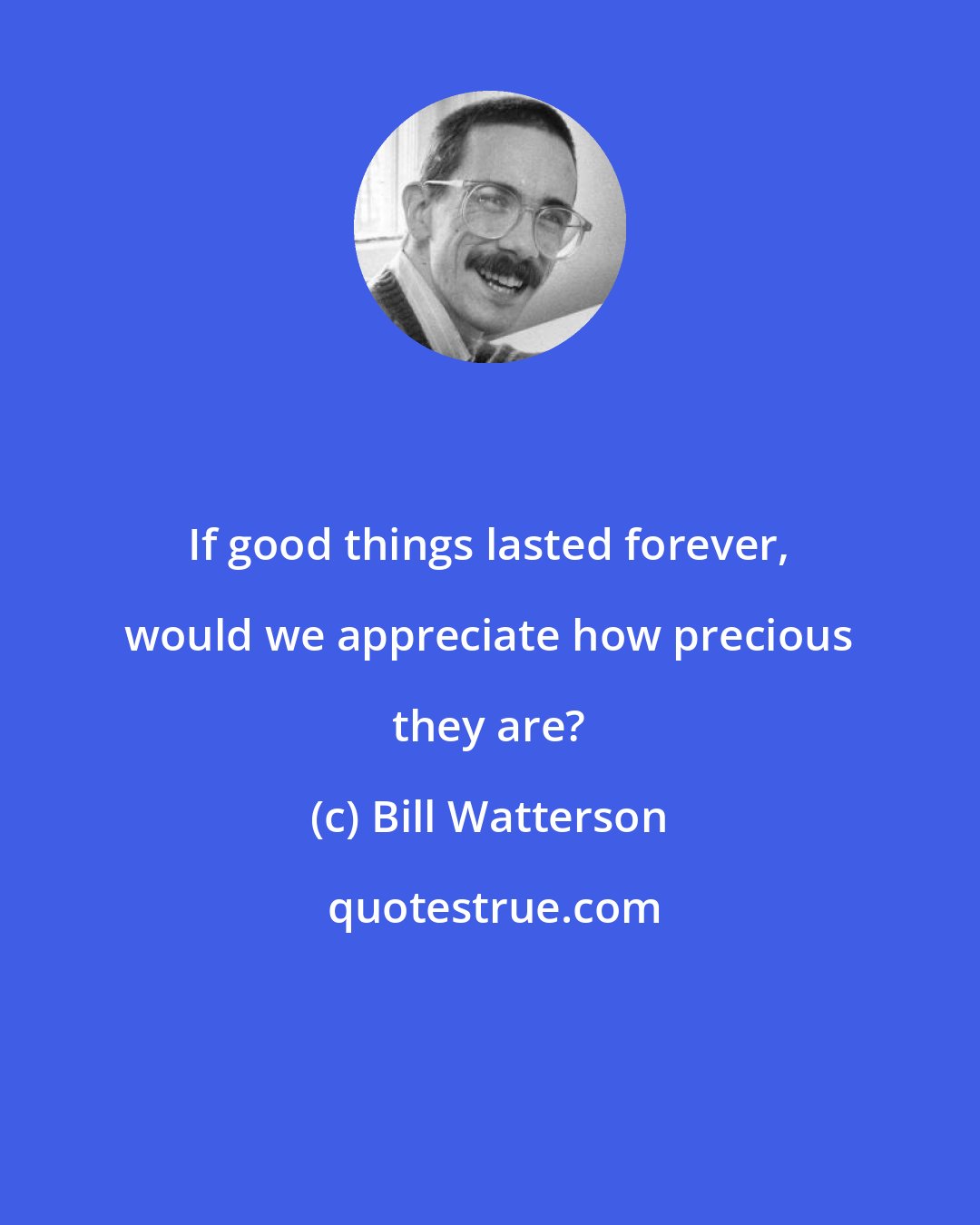 Bill Watterson: If good things lasted forever, would we appreciate how precious they are?