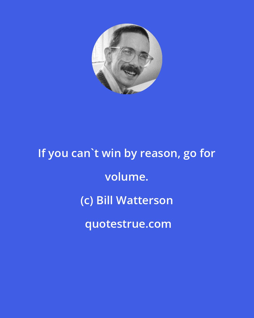 Bill Watterson: If you can't win by reason, go for volume.