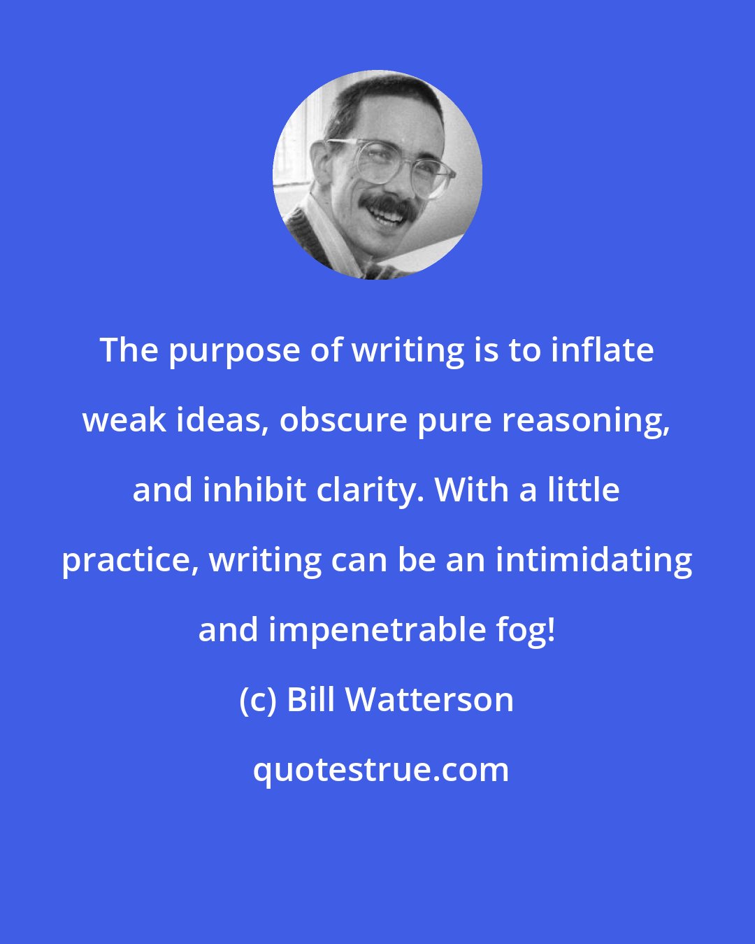 Bill Watterson: The purpose of writing is to inflate weak ideas, obscure pure reasoning, and inhibit clarity. With a little practice, writing can be an intimidating and impenetrable fog!