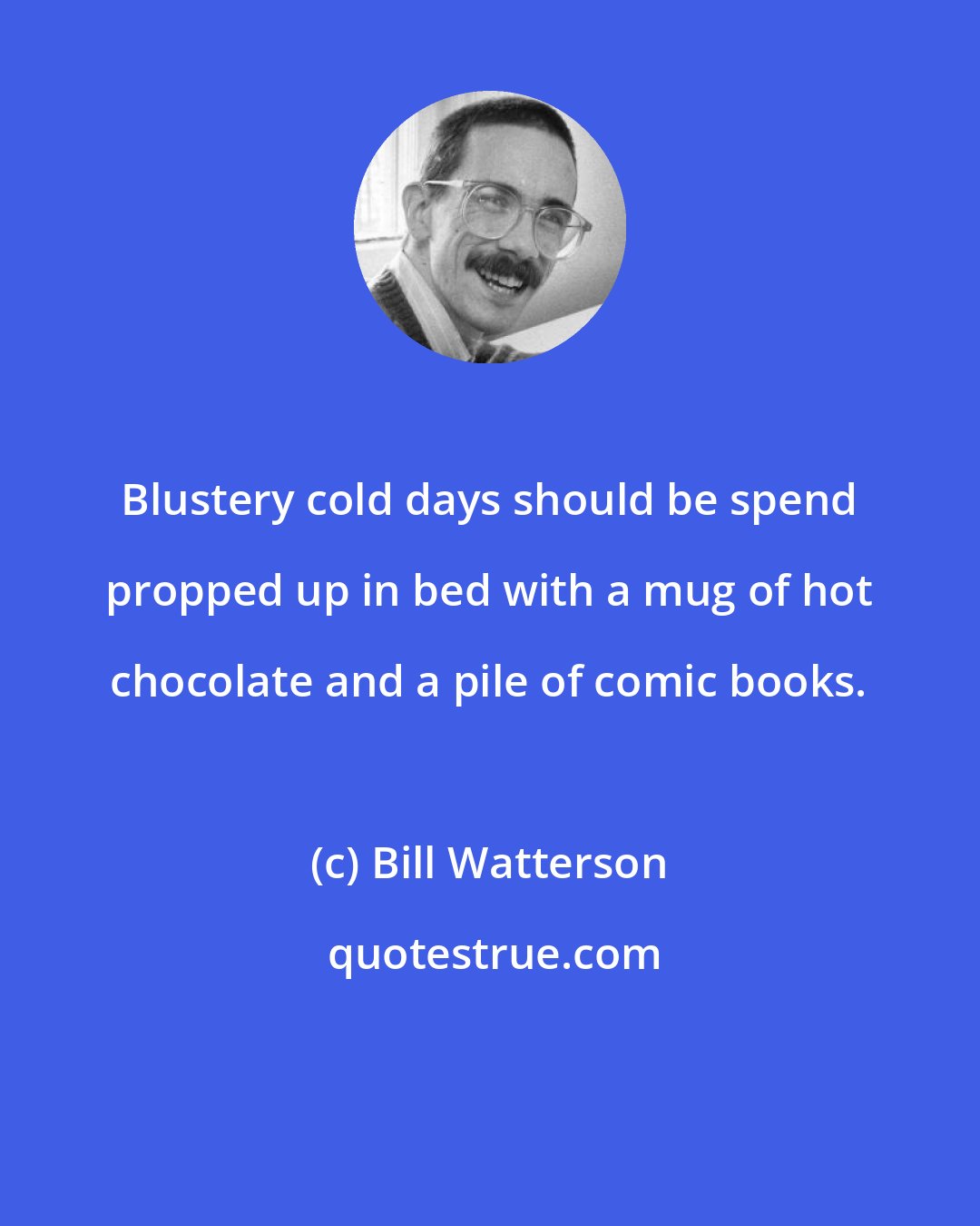 Bill Watterson: Blustery cold days should be spend propped up in bed with a mug of hot chocolate and a pile of comic books.