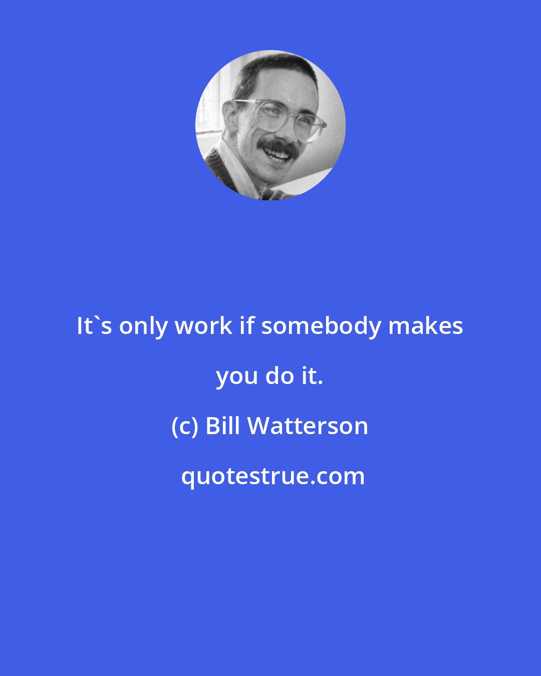 Bill Watterson: It's only work if somebody makes you do it.