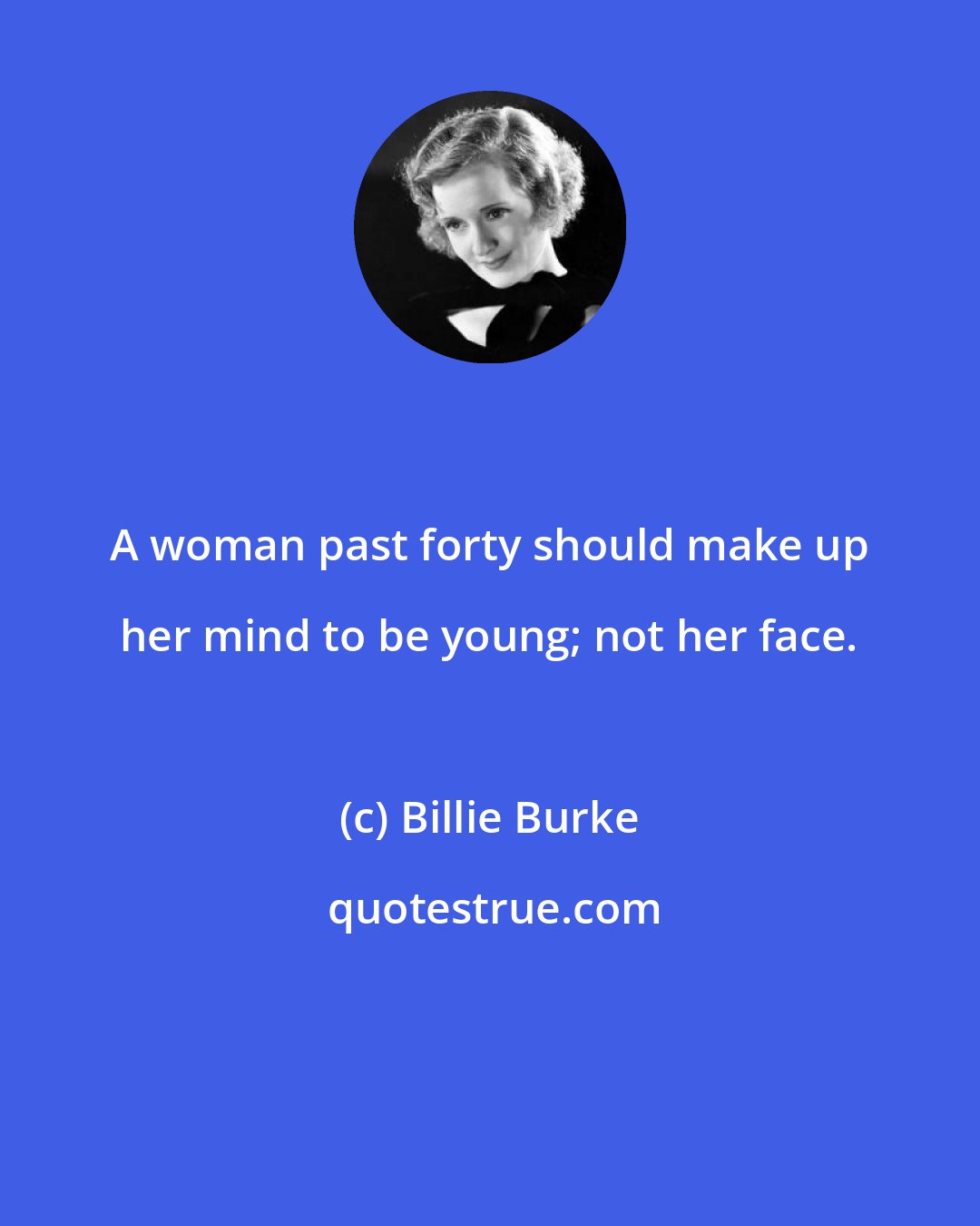 Billie Burke: A woman past forty should make up her mind to be young; not her face.