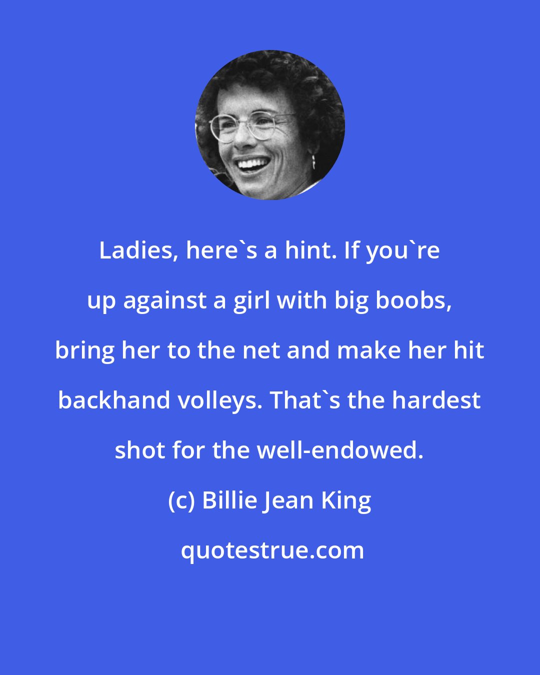Billie Jean King: Ladies, here's a hint. If you're up against a girl with big boobs, bring her to the net and make her hit backhand volleys. That's the hardest shot for the well-endowed.