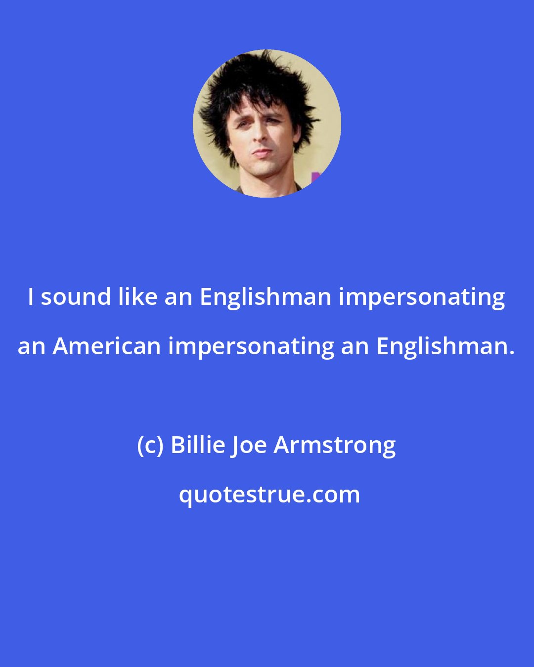 Billie Joe Armstrong: I sound like an Englishman impersonating an American impersonating an Englishman.