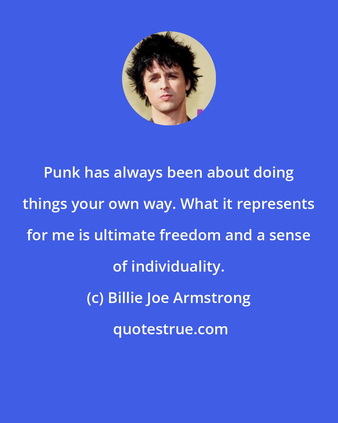 Billie Joe Armstrong: Punk has always been about doing things your own way. What it represents for me is ultimate freedom and a sense of individuality.