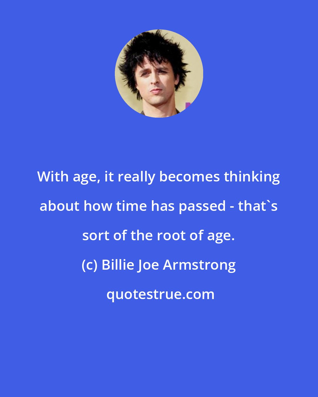 Billie Joe Armstrong: With age, it really becomes thinking about how time has passed - that's sort of the root of age.