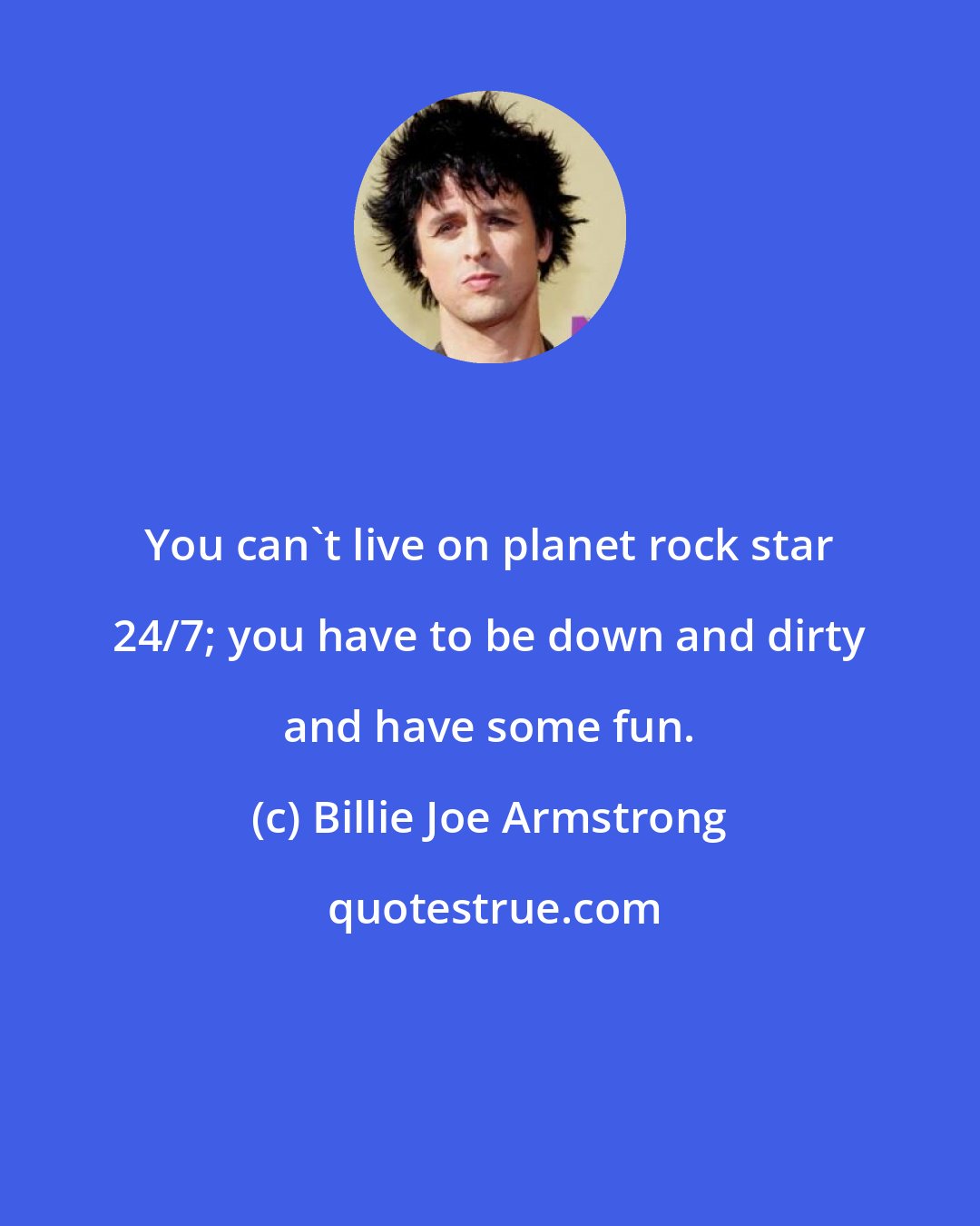 Billie Joe Armstrong: You can't live on planet rock star 24/7; you have to be down and dirty and have some fun.