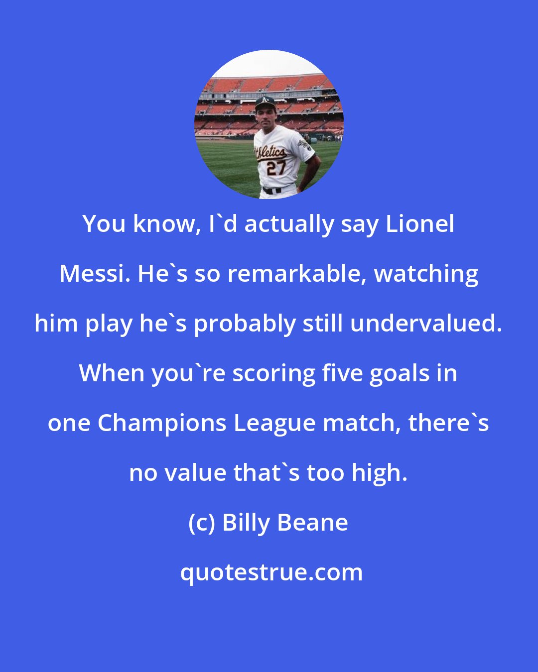 Billy Beane: You know, I'd actually say Lionel Messi. He's so remarkable, watching him play he's probably still undervalued. When you're scoring five goals in one Champions League match, there's no value that's too high.