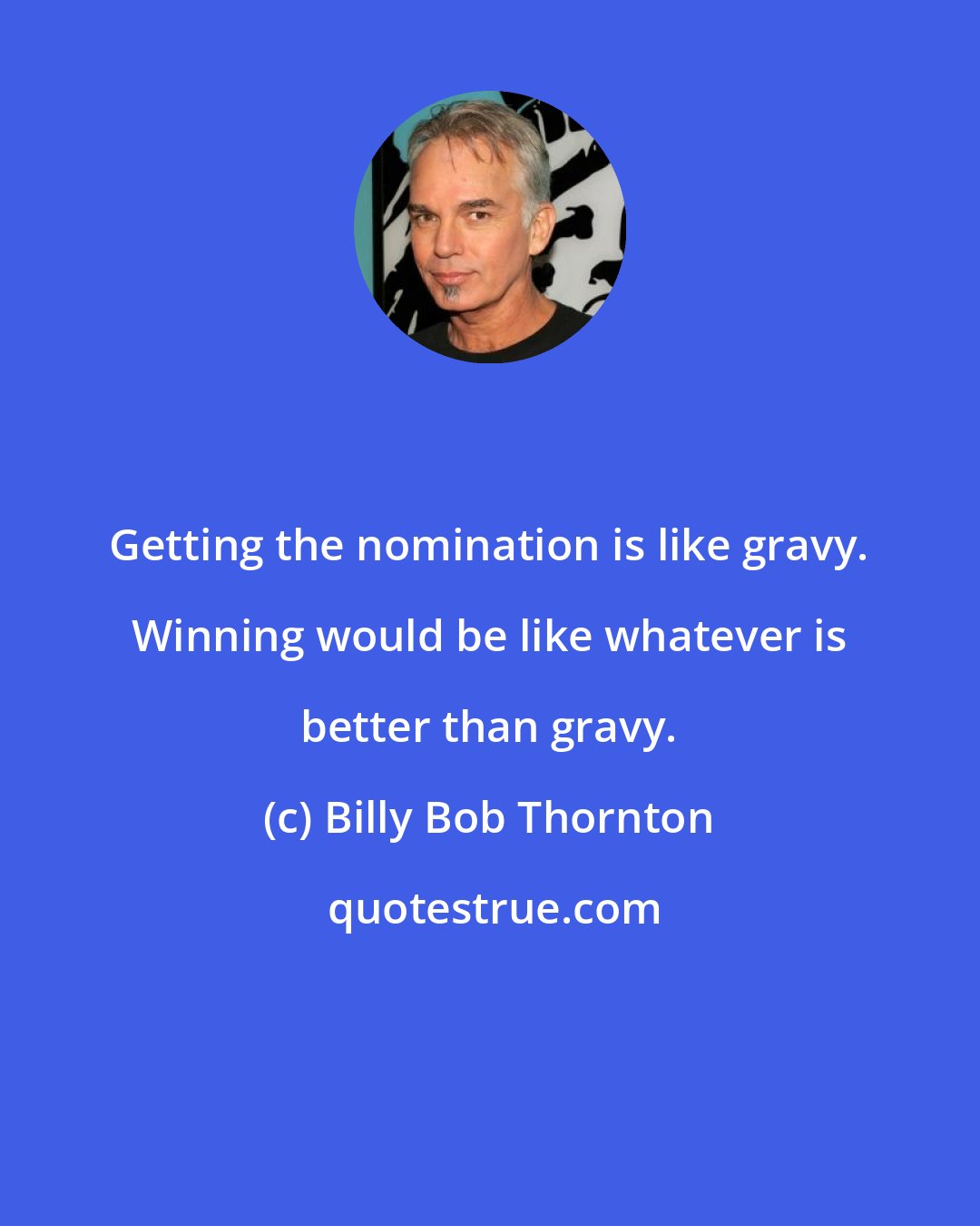 Billy Bob Thornton: Getting the nomination is like gravy. Winning would be like whatever is better than gravy.