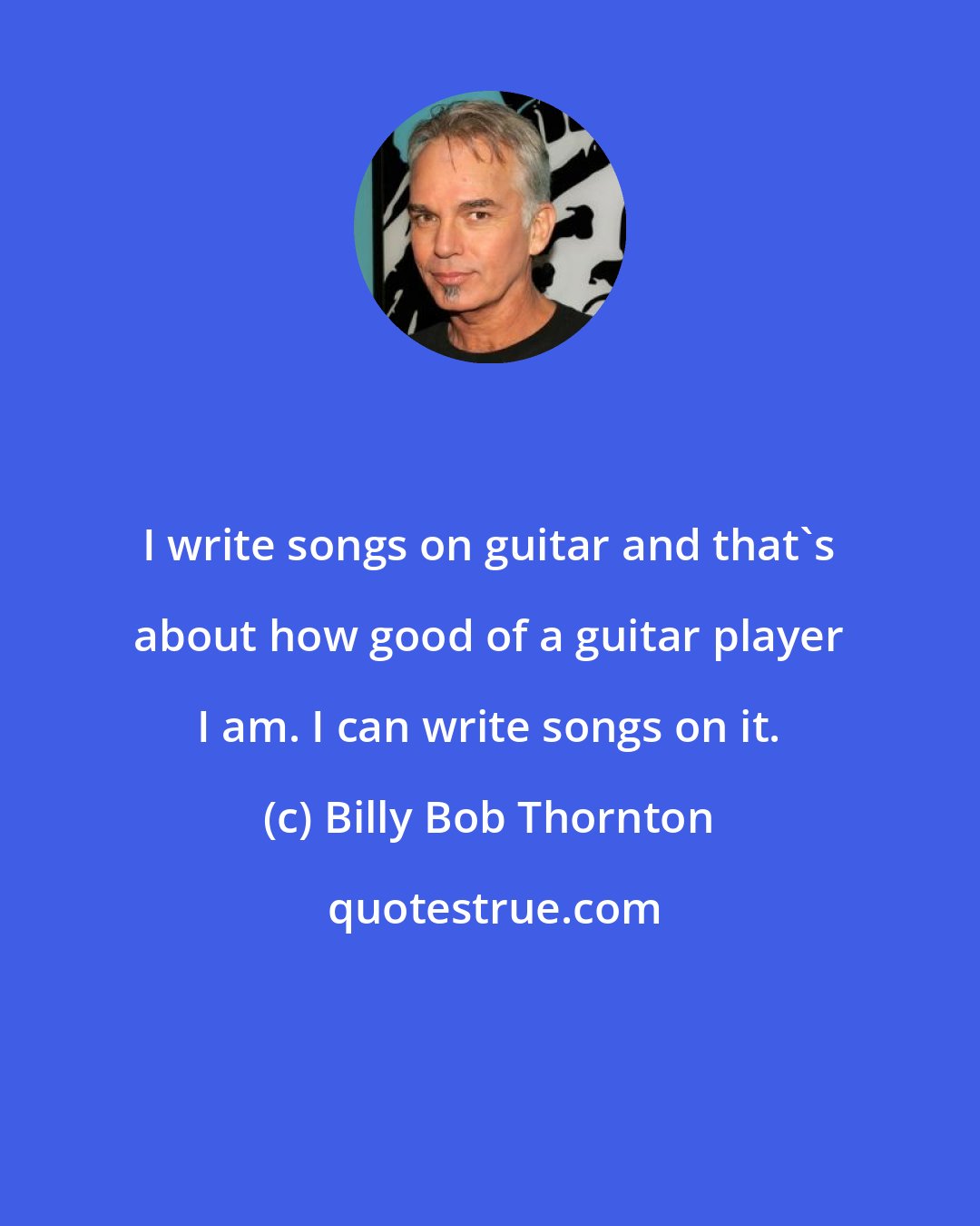 Billy Bob Thornton: I write songs on guitar and that's about how good of a guitar player I am. I can write songs on it.