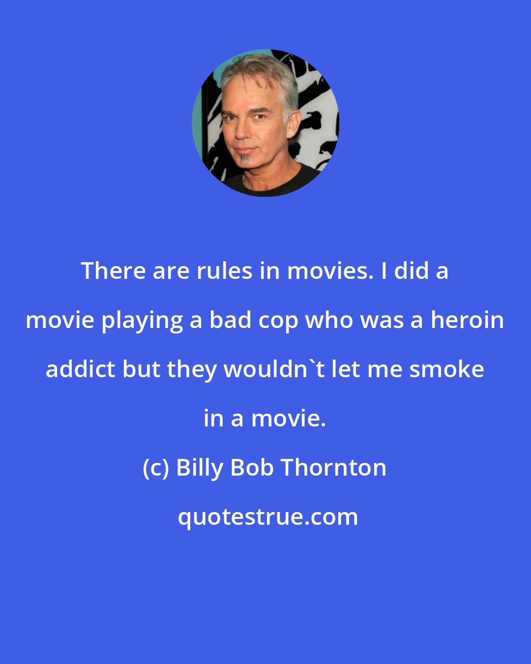 Billy Bob Thornton: There are rules in movies. I did a movie playing a bad cop who was a heroin addict but they wouldn't let me smoke in a movie.