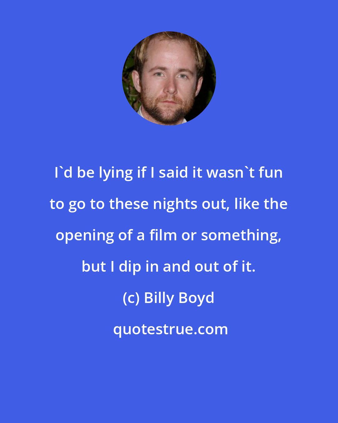 Billy Boyd: I'd be lying if I said it wasn't fun to go to these nights out, like the opening of a film or something, but I dip in and out of it.