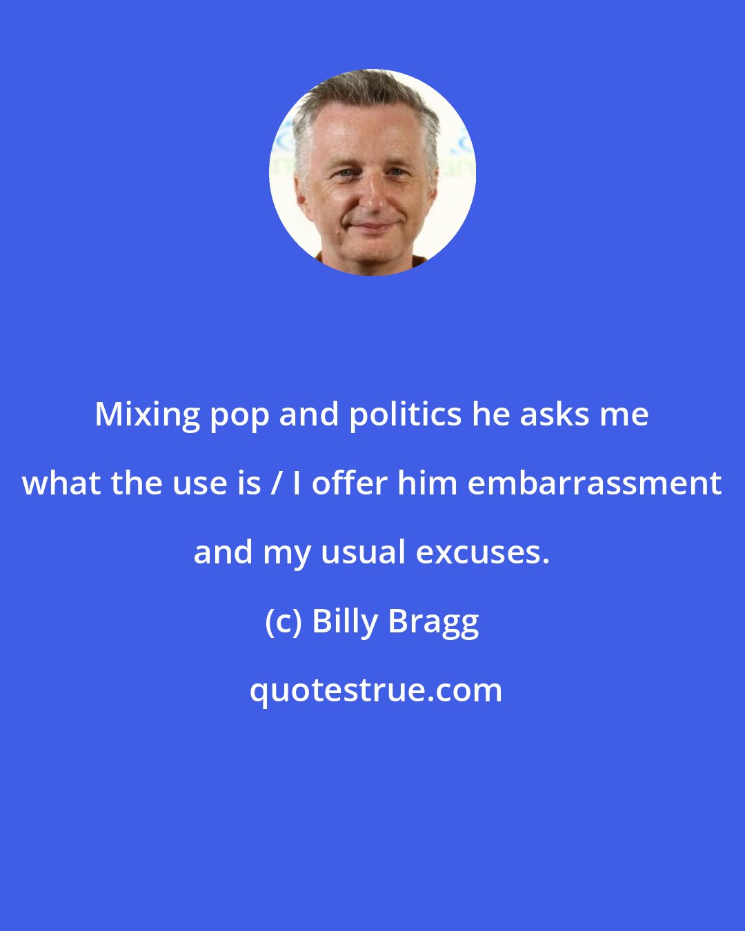 Billy Bragg: Mixing pop and politics he asks me what the use is / I offer him embarrassment and my usual excuses.