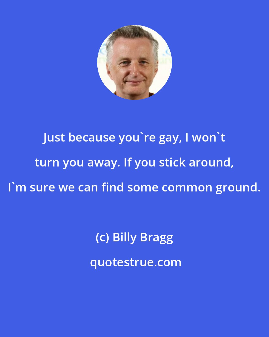 Billy Bragg: Just because you're gay, I won't turn you away. If you stick around, I'm sure we can find some common ground.