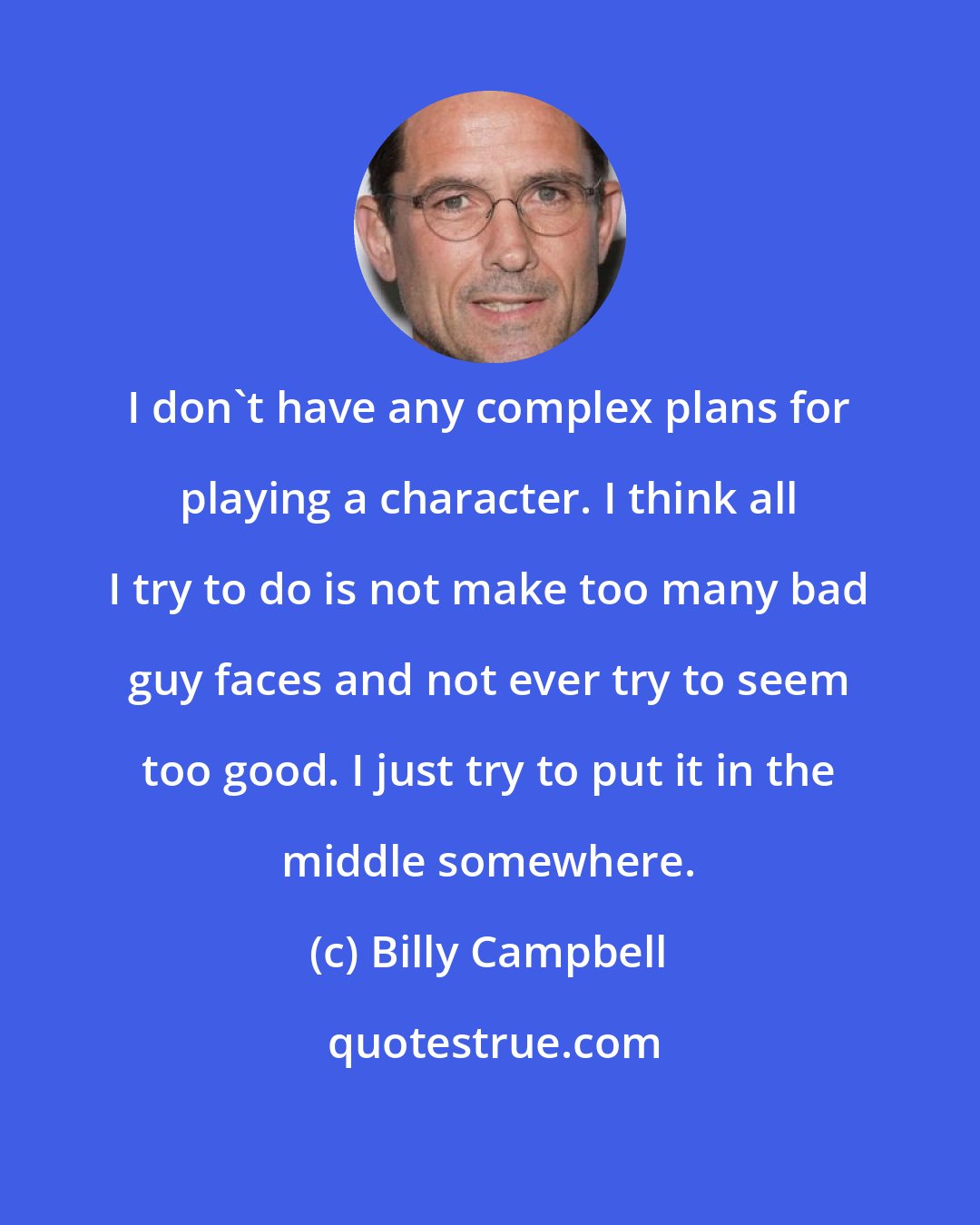 Billy Campbell: I don't have any complex plans for playing a character. I think all I try to do is not make too many bad guy faces and not ever try to seem too good. I just try to put it in the middle somewhere.