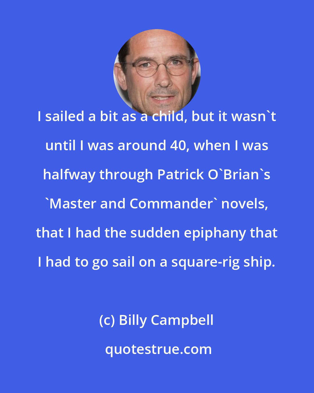 Billy Campbell: I sailed a bit as a child, but it wasn't until I was around 40, when I was halfway through Patrick O'Brian's 'Master and Commander' novels, that I had the sudden epiphany that I had to go sail on a square-rig ship.