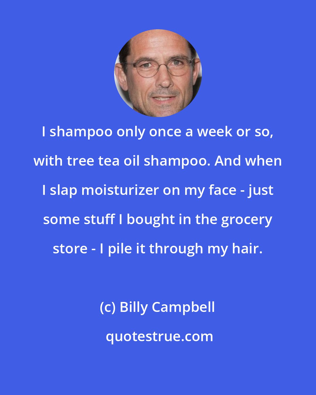 Billy Campbell: I shampoo only once a week or so, with tree tea oil shampoo. And when I slap moisturizer on my face - just some stuff I bought in the grocery store - I pile it through my hair.